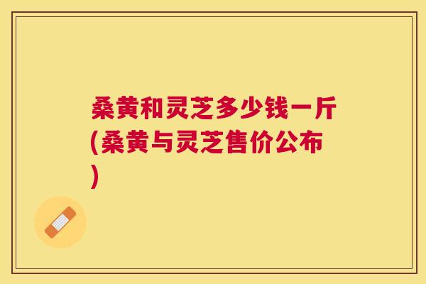 桑黄和灵芝多少钱一斤(桑黄与灵芝售价公布) 桑黄和灵芝多少钱一斤(桑黄与灵芝售价公布)