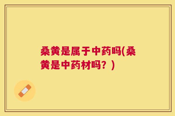 桑黄是属于吗(桑黄是材吗?) 桑黄是属于吗(桑黄是材吗?)