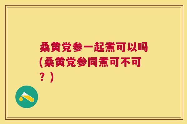 桑黄党参一起煮可以吗(桑黄党参同煮可不可?) 桑黄党参一起煮可以吗(桑黄党参同煮可不可?)