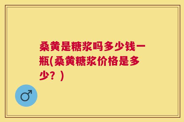 桑黄是糖浆吗多少钱一瓶(桑黄糖浆价格是多少?) 桑黄是糖浆吗多少钱一瓶(桑黄糖浆价格是多少?)