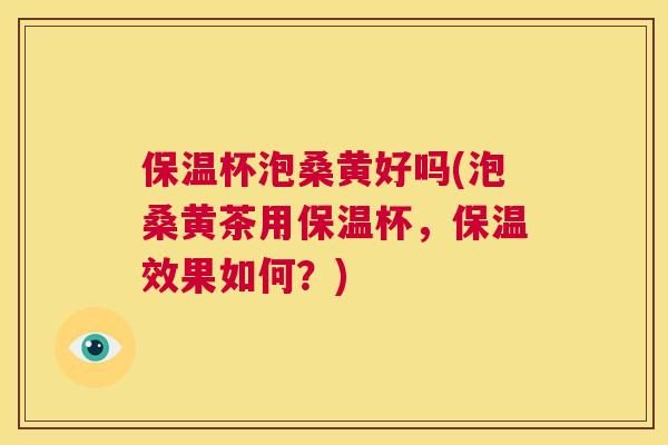 保温杯泡桑黄好吗(泡桑黄茶用保温杯,保温效果如何?) 保温杯泡桑黄好吗(泡桑黄茶用保温杯,保温效果如何?)