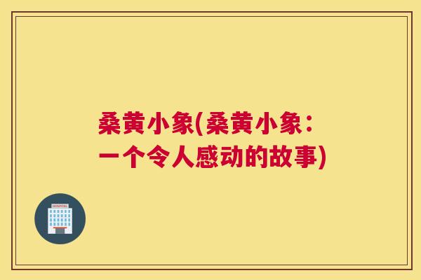 桑黄小象(桑黄小象：一个令人感动的故事)