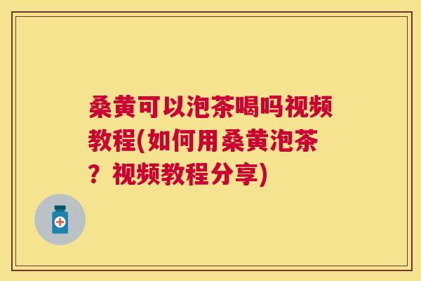 桑黄可以泡茶喝吗视频教程(如何用桑黄泡茶？视频教程分享)