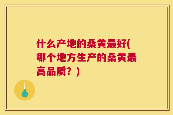 什么产地的桑黄好(哪个地方生产的桑黄高品质?) 什么产地的桑黄好(哪个地方生产的桑黄高品质?)