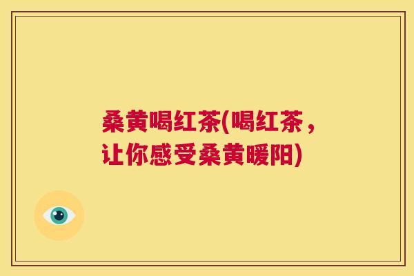 桑黄喝红茶(喝红茶,让你感受桑黄暖阳) 桑黄喝红茶(喝红茶,让你感受桑黄暖阳)