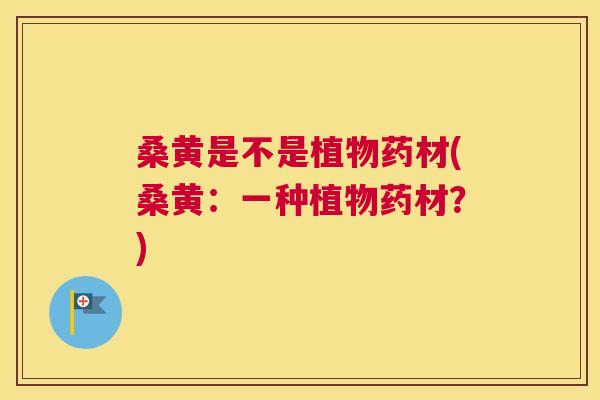 桑黄是不是植物药材(桑黄:一种植物药材?) 桑黄是不是植物药材(桑黄:一种植物药材?)