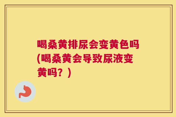喝桑黄排尿会变黄色吗(喝桑黄会导致尿液变黄吗?) 喝桑黄排尿会变黄色吗(喝桑黄会导致尿液变黄吗?)