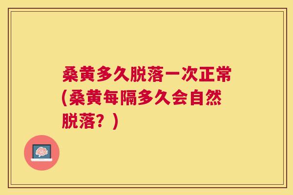 桑黄多久脱落一次正常(桑黄每隔多久会自然脱落?) 桑黄多久脱落一次正常(桑黄每隔多久会自然脱落?)