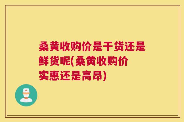 桑黄收购价是干货还是鲜货呢(桑黄收购价 实惠还是高昂)
