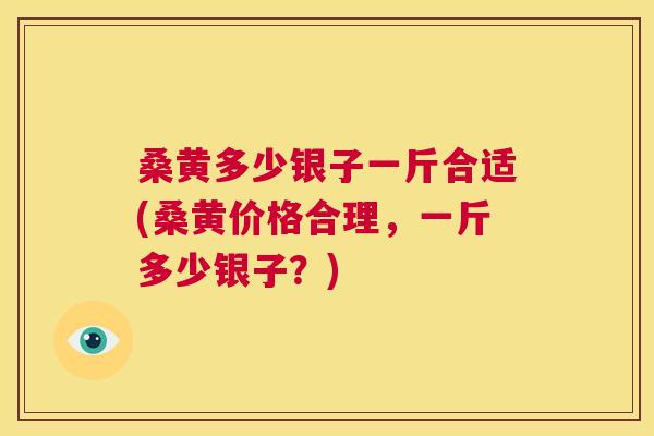 桑黄多少银子一斤合适(桑黄价格合理,一斤多少银子?) 桑黄多少银子一斤合适(桑黄价格合理,一斤多少银子?)