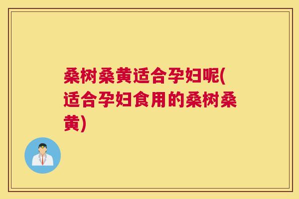 桑树桑黄适合孕妇呢(适合孕妇食用的桑树桑黄) 桑树桑黄适合孕妇呢(适合孕妇食用的桑树桑黄)