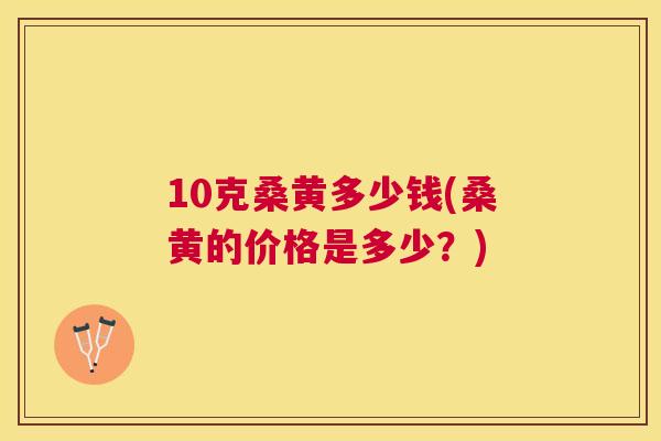 10克桑黄多少钱(桑黄的价格是多少?) 10克桑黄多少钱(桑黄的价格是多少?)