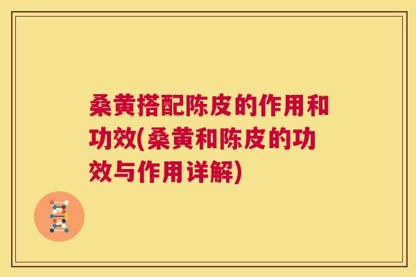 桑黄搭配陈皮的作用和功效(桑黄和陈皮的功效与作用详解) 桑黄搭配陈皮的作用和功效(桑黄和陈皮的功效与作用详解)