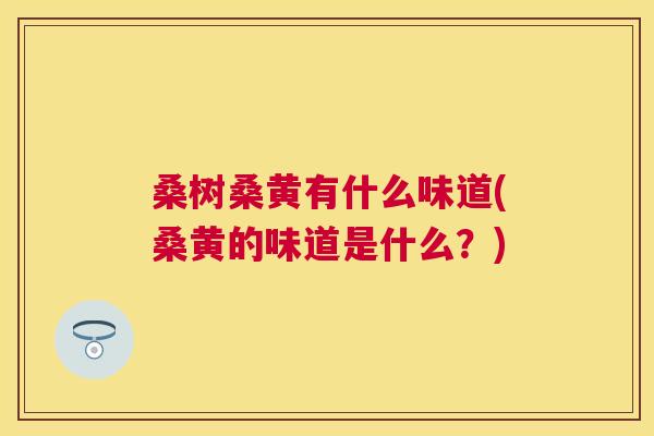 桑树桑黄有什么味道(桑黄的味道是什么?) 桑树桑黄有什么味道(桑黄的味道是什么?)