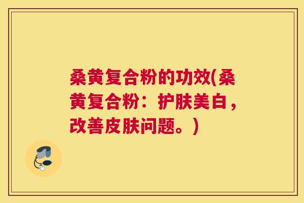 桑黄复合粉的功效(桑黄复合粉:护肤美白,改善问题。) 桑黄复合粉的功效(桑黄复合粉:护肤美白,改善问题。)