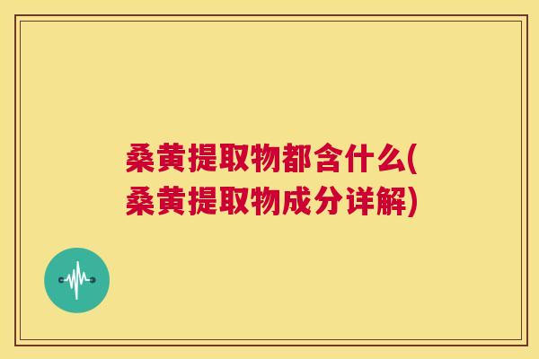 桑黄提取物都含什么(桑黄提取物成分详解) 桑黄提取物都含什么(桑黄提取物成分详解)