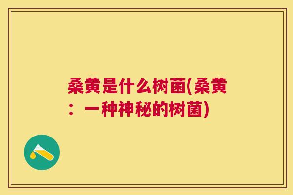桑黄是什么树菌(桑黄:一种神秘的树菌) 桑黄是什么树菌(桑黄:一种神秘的树菌)