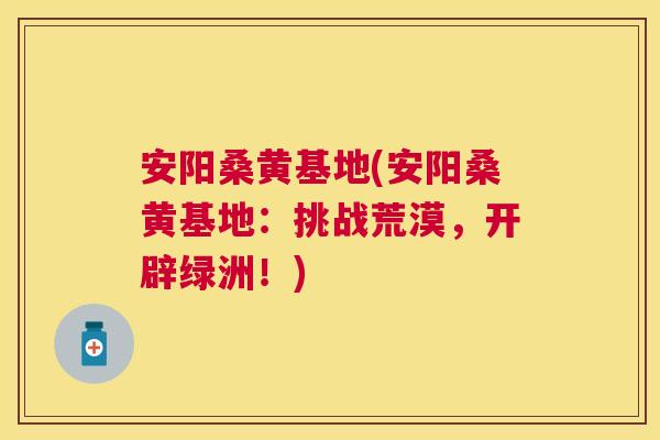 安阳桑黄基地(安阳桑黄基地:挑战荒漠,开辟绿洲!) 安阳桑黄基地(安阳桑黄基地:挑战荒漠,开辟绿洲!)