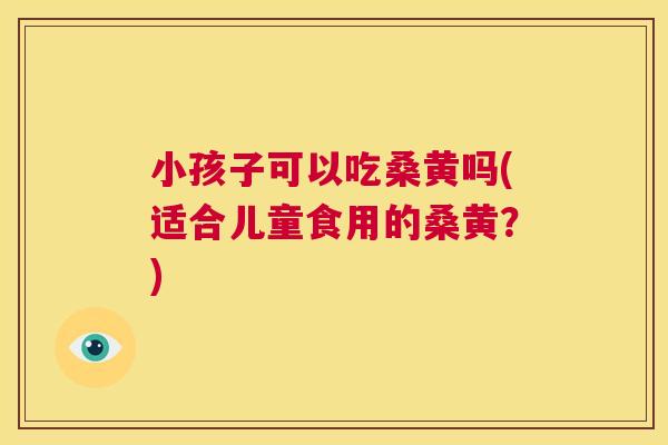 小孩子可以吃桑黄吗(适合儿童食用的桑黄?) 小孩子可以吃桑黄吗(适合儿童食用的桑黄?)