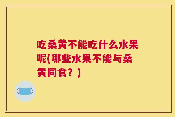 吃桑黄不能吃什么水果呢(哪些水果不能与桑黄同食?) 吃桑黄不能吃什么水果呢(哪些水果不能与桑黄同食?)
