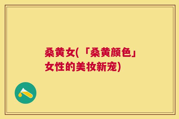 桑黄女(「桑黄颜色」女性的美妆新宠) 桑黄女(「桑黄颜色」女性的美妆新宠)