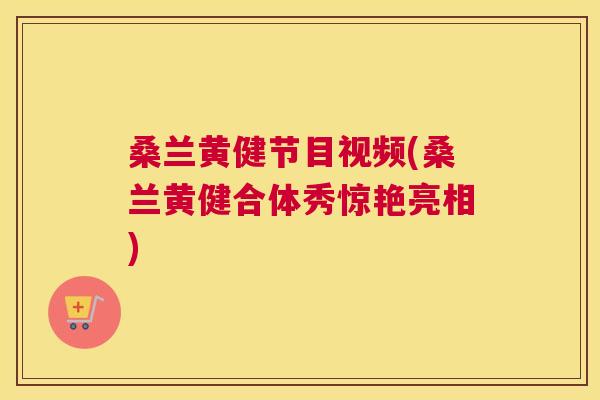 桑兰黄健节目视频(桑兰黄健合体秀惊艳亮相)