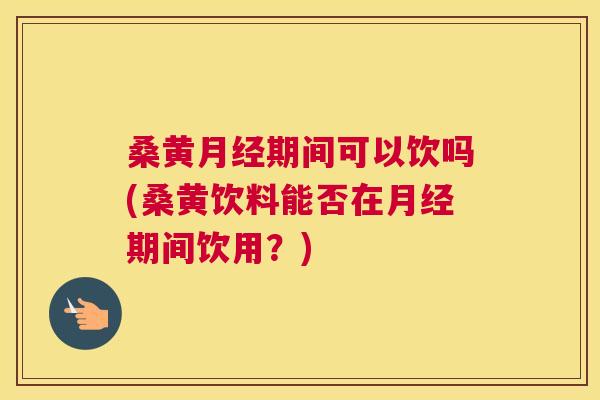 桑黄期间可以饮吗(桑黄饮料能否在期间饮用?) 桑黄期间可以饮吗(桑黄饮料能否在期间饮用?)