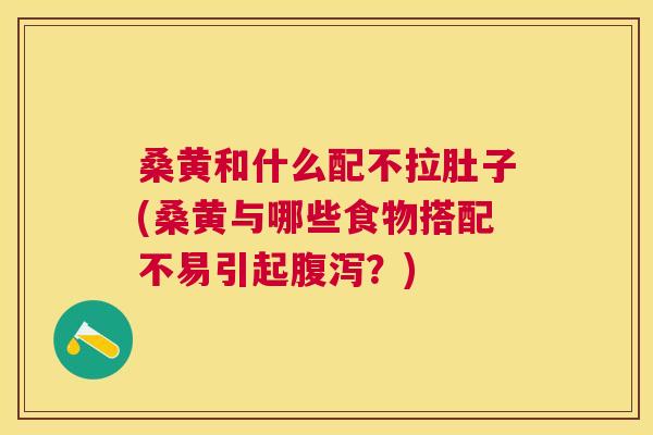 桑黄和什么配不拉肚子(桑黄与哪些食物搭配不易引起?) 桑黄和什么配不拉肚子(桑黄与哪些食物搭配不易引起?)