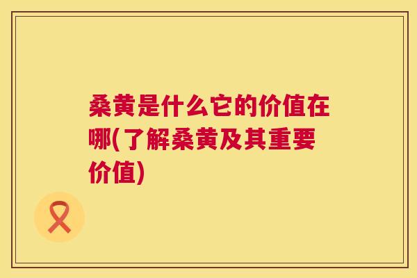 桑黄是什么它的价值在哪(了解桑黄及其重要价值) 桑黄是什么它的价值在哪(了解桑黄及其重要价值)