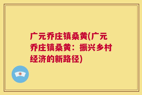 广元乔庄镇桑黄(广元乔庄镇桑黄:振兴乡村经济的新路径) 广元乔庄镇桑黄(广元乔庄镇桑黄:振兴乡村经济的新路径)