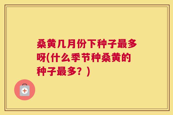 桑黄几月份下种子多呀(什么季节种桑黄的种子多?) 桑黄几月份下种子多呀(什么季节种桑黄的种子多?)