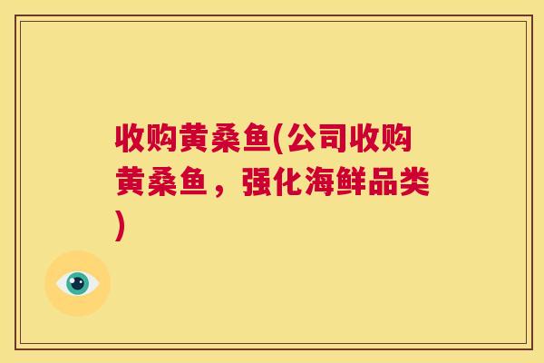 收购黄桑鱼(公司收购黄桑鱼,强化海鲜品类) 收购黄桑鱼(公司收购黄桑鱼,强化海鲜品类)