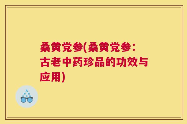 桑黄党参(桑黄党参:古老珍品的功效与应用) 桑黄党参(桑黄党参:古老珍品的功效与应用)