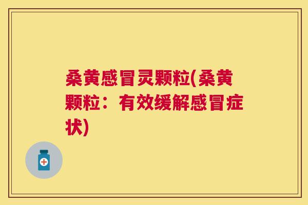 桑黄灵颗粒(桑黄颗粒:有效缓解症状) 桑黄灵颗粒(桑黄颗粒:有效缓解症状)