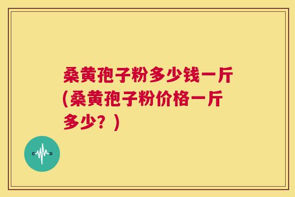 桑黄孢子粉多少钱一斤(桑黄孢子粉价格一斤多少?) 桑黄孢子粉多少钱一斤(桑黄孢子粉价格一斤多少?)