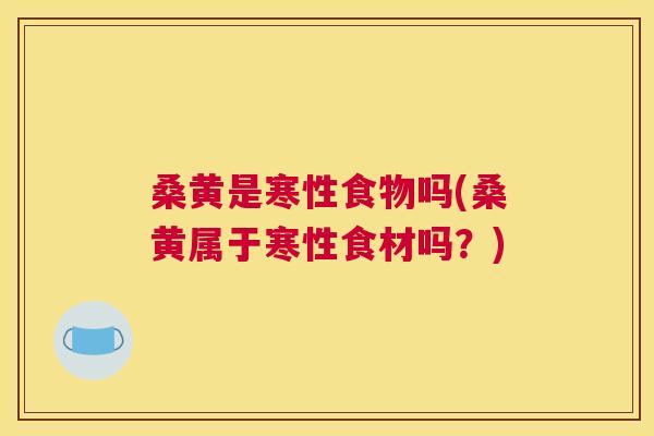 桑黄是寒性食物吗(桑黄属于寒性食材吗?) 桑黄是寒性食物吗(桑黄属于寒性食材吗?)