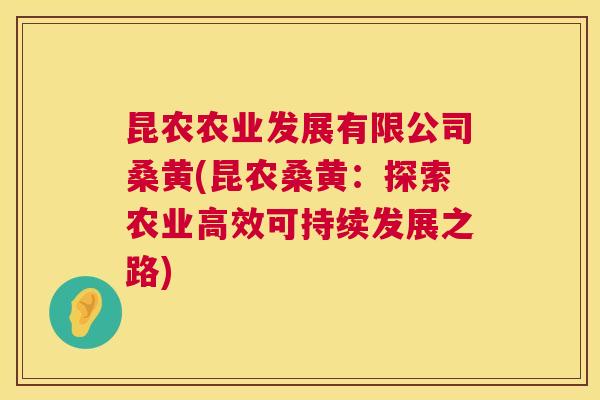 昆农农业发展有限公司桑黄(昆农桑黄:探索农业高效可持续发展之路) 昆农农业发展有限公司桑黄(昆农桑黄:探索农业高效可持续发展之路)