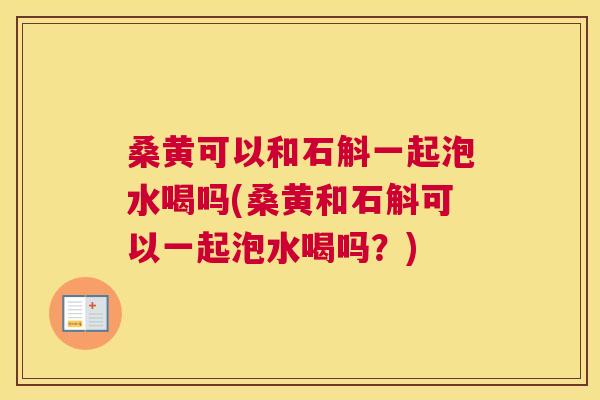桑黄可以和石斛一起泡水喝吗(桑黄和石斛可以一起泡水喝吗?) 桑黄可以和石斛一起泡水喝吗(桑黄和石斛可以一起泡水喝吗?)