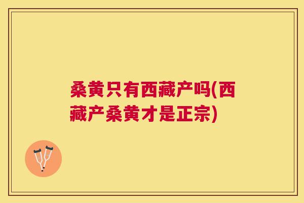 桑黄只有西藏产吗(西藏产桑黄才是正宗) 桑黄只有西藏产吗(西藏产桑黄才是正宗)