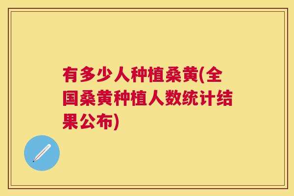 有多少人种植桑黄(全国桑黄种植人数统计结果公布) 有多少人种植桑黄(全国桑黄种植人数统计结果公布)