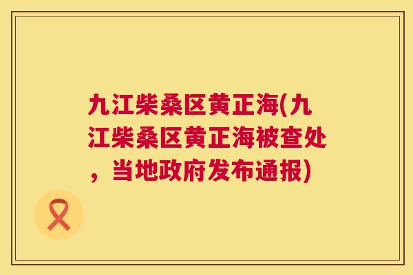 九江柴桑区黄正海(九江柴桑区黄正海被查处,当地政府发布通报) 九江柴桑区黄正海(九江柴桑区黄正海被查处,当地政府发布通报)
