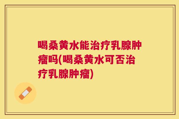 喝桑黄水能乳腺吗(喝桑黄水可否乳腺) 喝桑黄水能乳腺吗(喝桑黄水可否乳腺)
