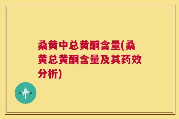 桑黄中总黄酮含量(桑黄总黄酮含量及其分析) 桑黄中总黄酮含量(桑黄总黄酮含量及其分析)