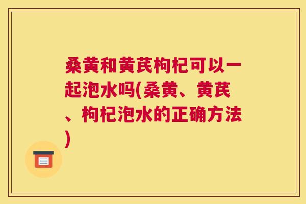 桑黄和黄芪枸杞可以一起泡水吗(桑黄、黄芪、枸杞泡水的正确方法) 桑黄和黄芪枸杞可以一起泡水吗(桑黄、黄芪、枸杞泡水的正确方法)