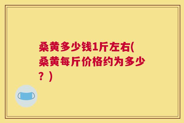 桑黄多少钱1斤左右(桑黄每斤价格约为多少?) 桑黄多少钱1斤左右(桑黄每斤价格约为多少?)
