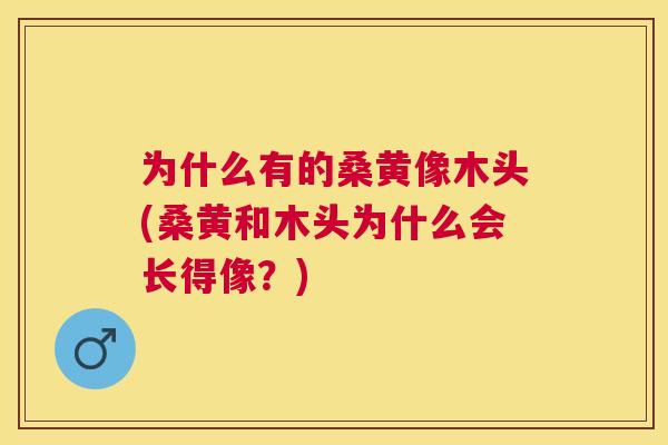 为什么有的桑黄像木头(桑黄和木头为什么会长得像?) 为什么有的桑黄像木头(桑黄和木头为什么会长得像?)
