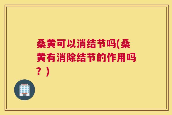 桑黄可以消结节吗(桑黄有消除结节的作用吗?) 桑黄可以消结节吗(桑黄有消除结节的作用吗?)