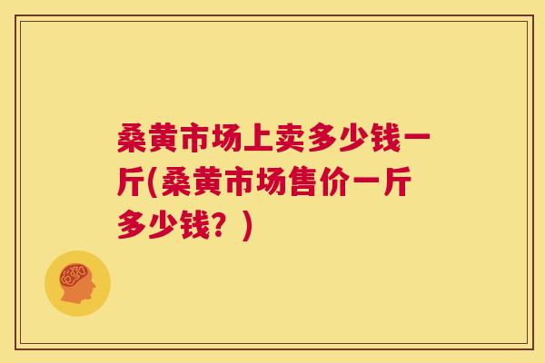 桑黄市场上卖多少钱一斤(桑黄市场售价一斤多少钱?) 桑黄市场上卖多少钱一斤(桑黄市场售价一斤多少钱?)