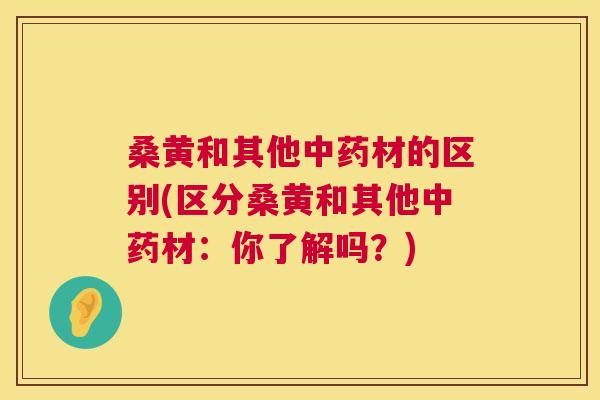 桑黄和其他材的区别(区分桑黄和其他材：你了解吗？)
