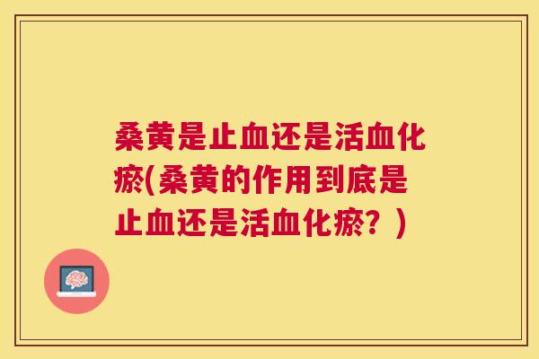 桑黄是止还是活化瘀(桑黄的作用到底是止还是活化瘀?) 桑黄是止还是活化瘀(桑黄的作用到底是止还是活化瘀?)
